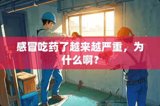 感冒吃药了越来越严重，为什么啊？