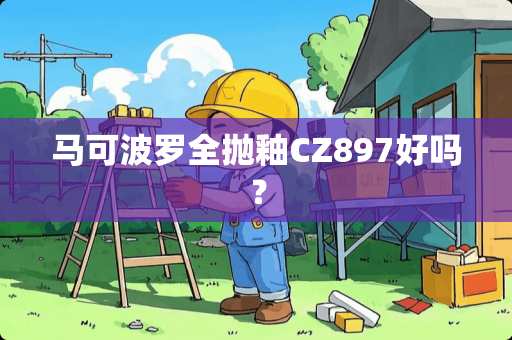 马可波罗全抛釉CZ897好吗？