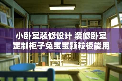 小卧室装修设计 装修卧室定制柜子兔宝宝颗粒板能用吗