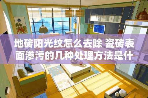 地砖阳光纹怎么去除 瓷砖表面渗污的几种处理方法是什么