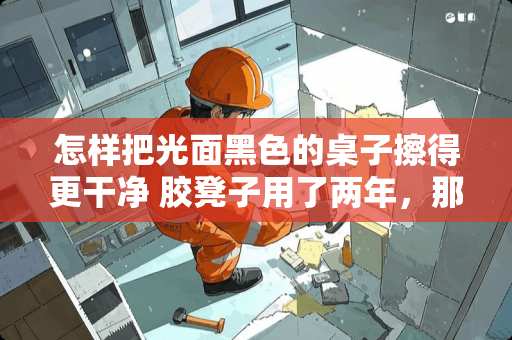 怎样把光面黑色的桌子擦得更干净 胶凳子用了两年，那黑的怎样才能洗干净