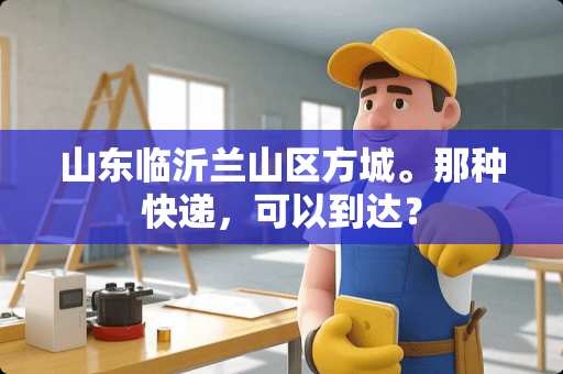 山东临沂兰山区方城。那种快递，可以到达？