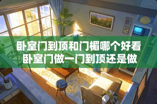 卧室门到顶和门楣哪个好看 卧室门做一门到顶还是做门楣