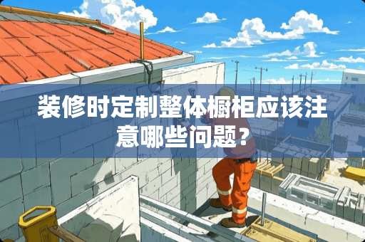 装修时定制整体橱柜应该注意哪些问题？