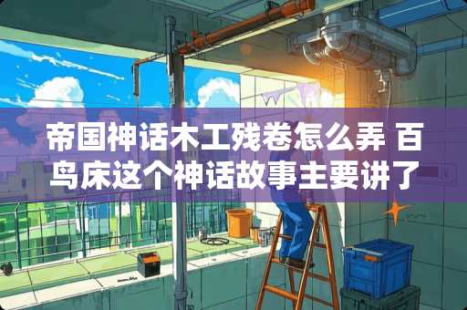 帝国神话木工残卷怎么弄 百鸟床这个神话故事主要讲了什么