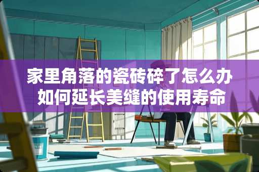 家里角落的瓷砖碎了怎么办 如何延长美缝的使用寿命