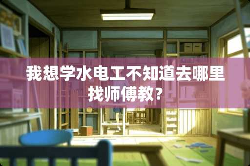 我想学水电工不知道去哪里找师傅教？