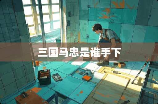 三国马忠是谁手下
