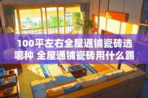 100平左右全屋通铺瓷砖选哪种 全屋通铺瓷砖用什么踢脚线好