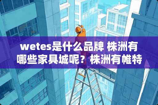 wetes是什么品牌 株洲有哪些家具城呢？株洲有帷特思家具专卖店吗