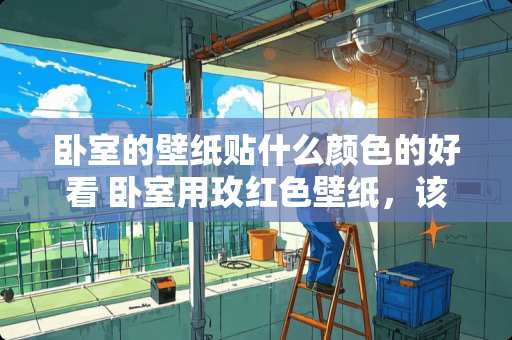 卧室的壁纸贴什么颜色的好看 卧室用玫红色壁纸，该怎么搭配处理一下