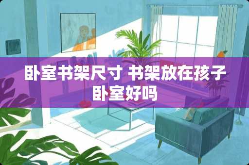 卧室书架尺寸 书架放在孩子卧室好吗