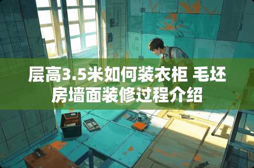 层高3.5米如何装衣柜 毛坯房墙面装修过程介绍