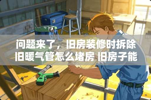 问题来了，旧房装修时拆除旧暖气管怎么堵房 旧房子能按即热式热水器吗