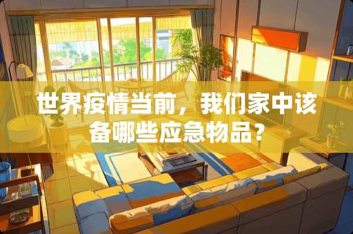 世界疫情当前，我们家中该备哪些应急物品？