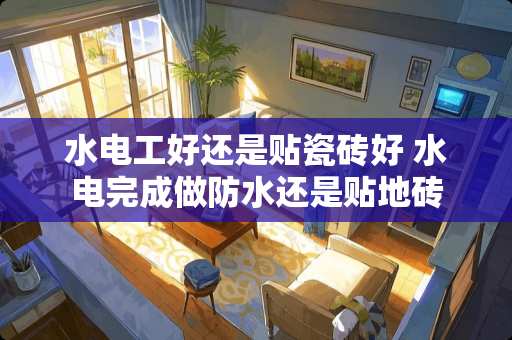 水电工好还是贴瓷砖好 水电完成做防水还是贴地砖