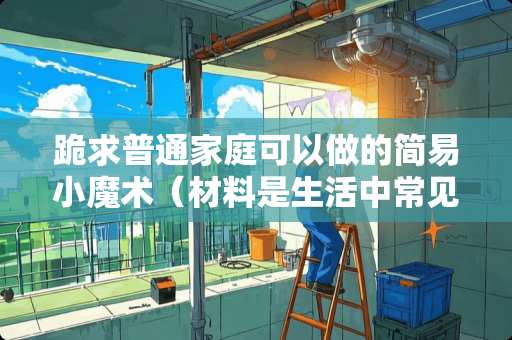 跪求普通家庭可以做的简易小魔术（材料是生活中常见的）