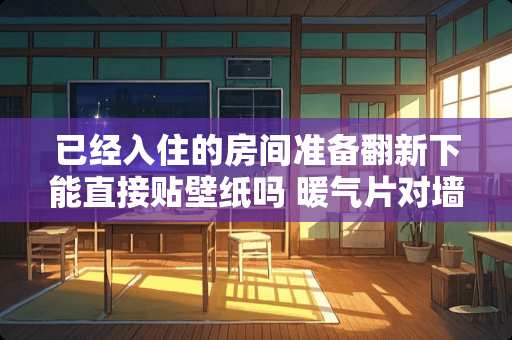 已经入住的房间准备翻新下能直接贴壁纸吗 暖气片对墙纸有影响吗我的卧室想贴墙纸,但担