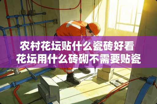 农村花坛贴什么瓷砖好看 花坛用什么砖砌不需要贴瓷砖