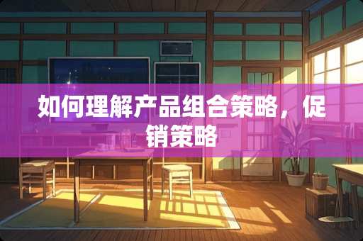 如何理解产品组合策略，促销策略