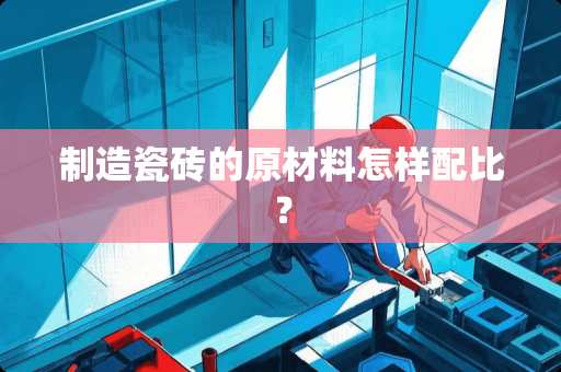 制造瓷砖的原材料怎样配比？