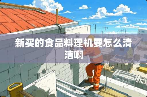 新买的食品料理机要怎么清洁啊