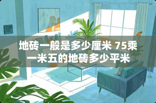 地砖一般是多少厘米 75乘一米五的地砖多少平米