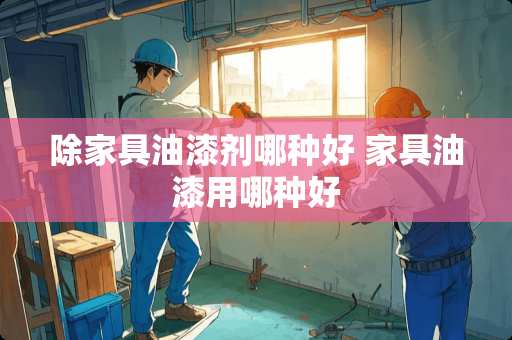 除家具油漆剂哪种好 家具油漆用哪种好