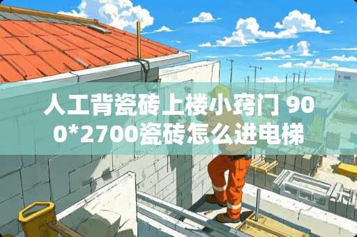 人工背瓷砖上楼小窍门 900*2700瓷砖怎么进电梯