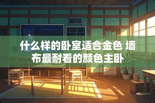 什么样的卧室适合金色 墙布最耐看的颜色主卧