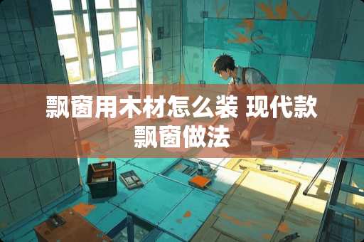 飘窗用木材怎么装 现代款飘窗做法