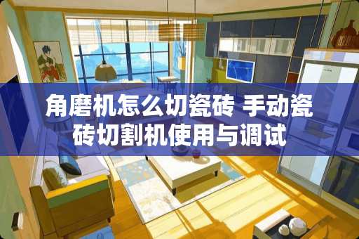 角磨机怎么切瓷砖 手动瓷砖切割机使用与调试