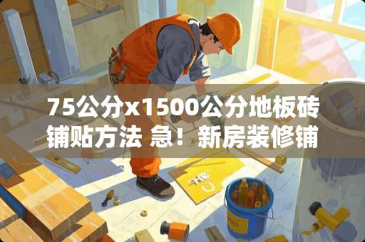 75公分x1500公分地板砖铺贴方法 急！新房装修铺地瓷砖时要注意什么?如何埋网线
