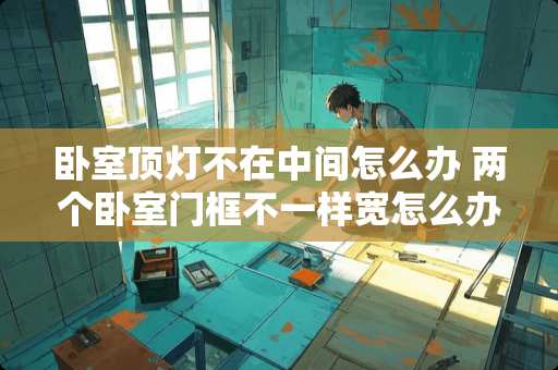 卧室顶灯不在中间怎么办 两个卧室门框不一样宽怎么办