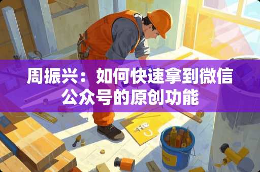 周振兴：如何快速拿到微信公众号的原创功能