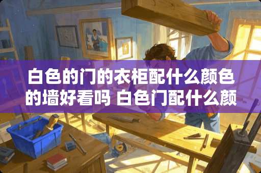 白色的门的衣柜配什么颜色的墙好看吗 白色门配什么颜色的墙纸比较好