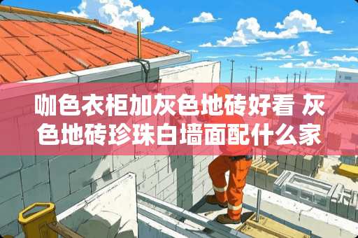 咖色衣柜加灰色地砖好看 灰色地砖珍珠白墙面配什么家具