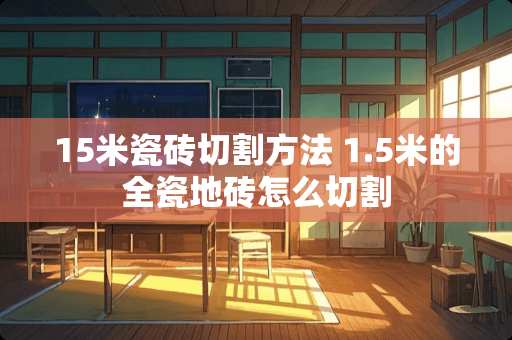 15米瓷砖切割方法 1.5米的全瓷地砖怎么切割