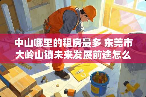 中山哪里的租房最多 东莞市大岭山镇未来发展前途怎么样