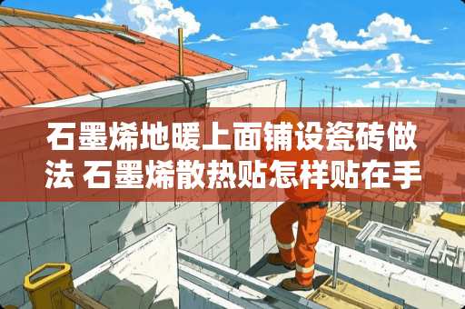 石墨烯地暖上面铺设瓷砖做法 石墨烯散热贴怎样贴在手机上