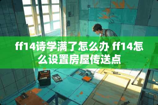 ff14诗学满了怎么办 ff14怎么设置房屋传送点