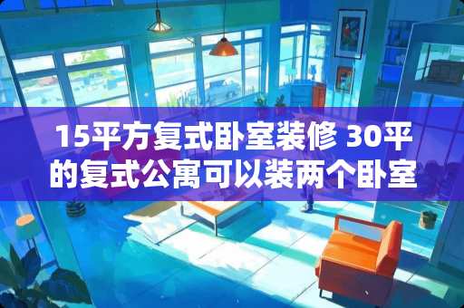 15平方复式卧室装修 30平的复式公寓可以装两个卧室吗