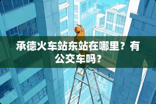 承德火车站东站在哪里？有公交车吗？