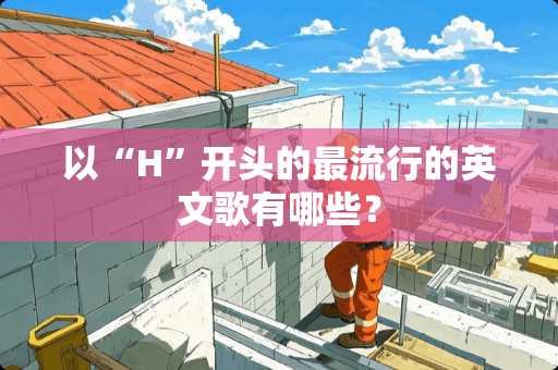 以“H”开头的最流行的英文歌有哪些？