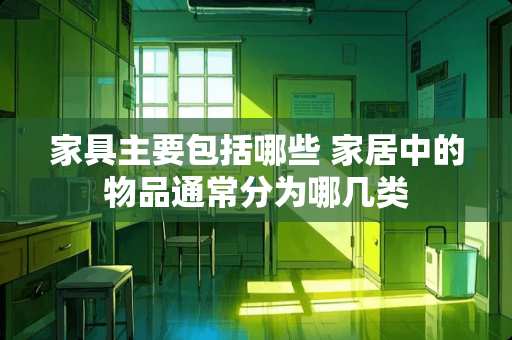 家具主要包括哪些 家居中的物品通常分为哪几类