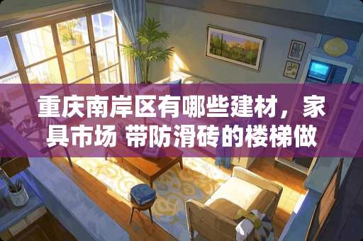 重庆南岸区有哪些建材，家具市场 带防滑砖的楼梯做法