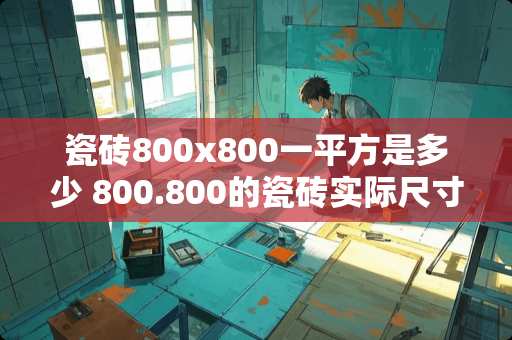 瓷砖800x800一平方是多少 800.800的瓷砖实际尺寸是多少