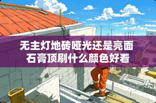 无主灯地砖哑光还是亮面 石膏顶刷什么颜色好看