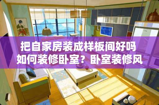把自家房装成样板间好吗 如何装修卧室？卧室装修风格有哪些