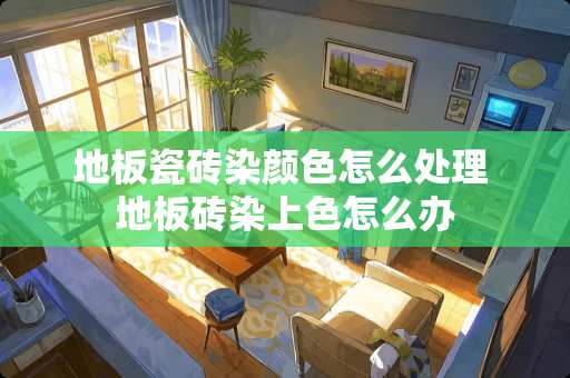 地板瓷砖染颜色怎么处理 地板砖染上色怎么办